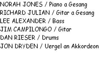 NORAH JONES / Piano a Gesang
RICHARD JULIAN / Gitar a Gesang
LEE ALEXANDER / Bass
JIM CAMPILONGO / Gitar
DAN RIESER / Drums
JON DRYDEN / Uergel an Akkordeon

